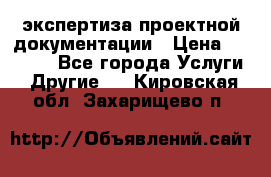 экспертиза проектной документации › Цена ­ 10 000 - Все города Услуги » Другие   . Кировская обл.,Захарищево п.